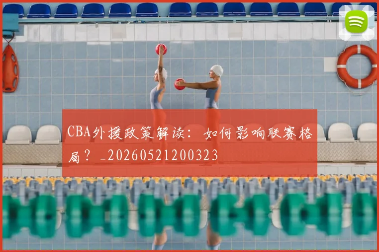 CBA外援政策解读：如何影响联赛格局？_20260521200323