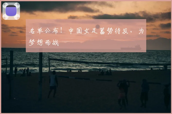 名单公布！中国女足蓄势待发，为梦想而战