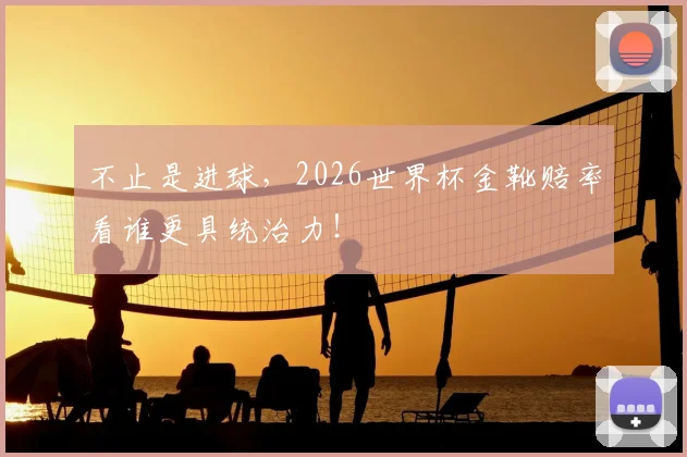 不止是进球，2026世界杯金靴赔率看谁更具统治力！