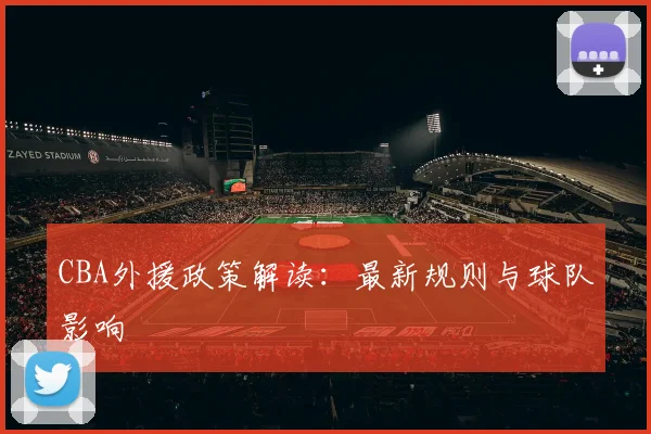 CBA外援政策解读：最新规则与球队影响