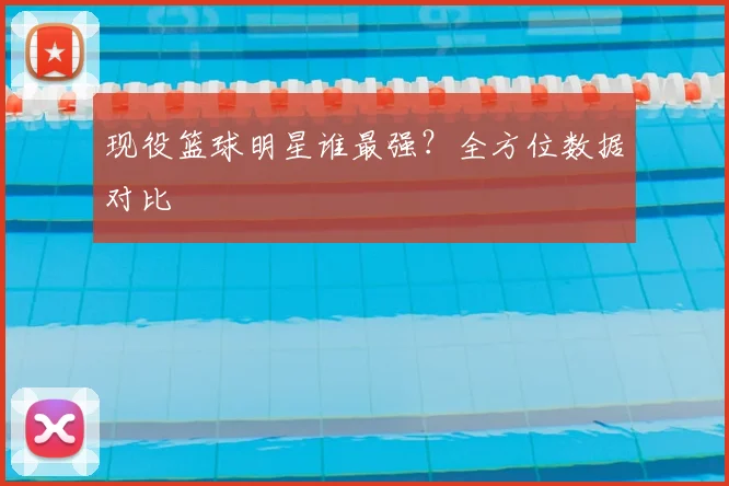 现役篮球明星谁最强？全方位数据对比