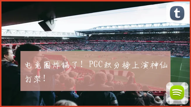 电竞圈炸锅了!PGC积分榜上演神仙打架!