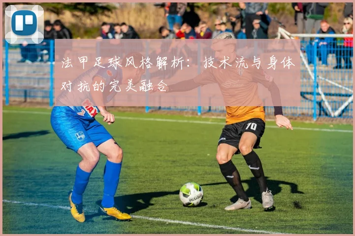法甲足球风格解析：技术流与身体对抗的完美融合