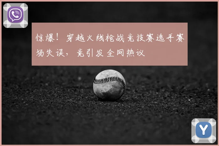 惊爆！穿越火线枪战竞技赛选手赛场失误，竟引发全网热议