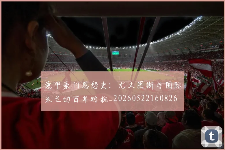 意甲豪门恩怨史：尤文图斯与国际米兰的百年对抗_20260522160826
