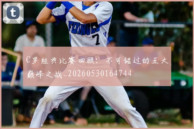 C罗经典比赛回顾：不可错过的五大巅峰之战_20260530164744