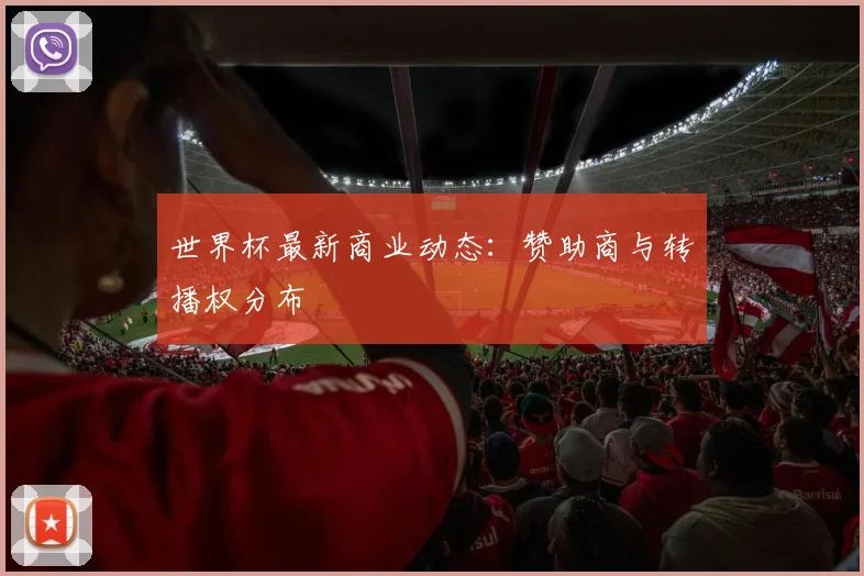 世界杯最新商业动态：赞助商与转播权分布