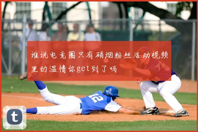 谁说电竞圈只有硝烟粉丝活动视频里的温情你get到了吗