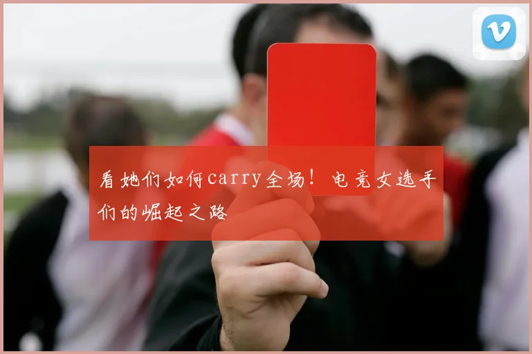 看她们如何carry全场！电竞女选手们的崛起之路