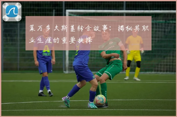 莱万多夫斯基转会故事:揭秘其职业生涯的重要抉择