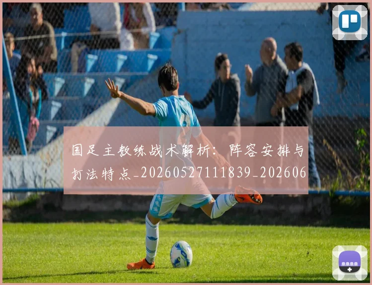 国足主教练战术解析:阵容安排与打法特点_20260527111839_20260608142834