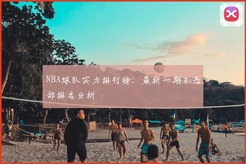 NBA球队实力排行榜:最新一期东西部排名分析