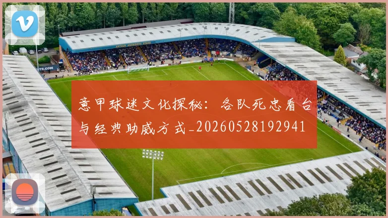 意甲球迷文化探秘:各队死忠看台与经典助威方式_20260528192941