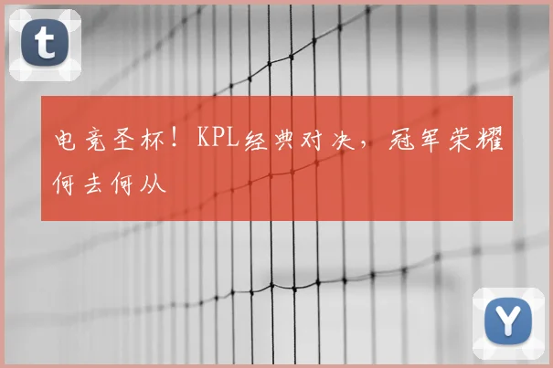 电竞圣杯！KPL经典对决，冠军荣耀何去何从