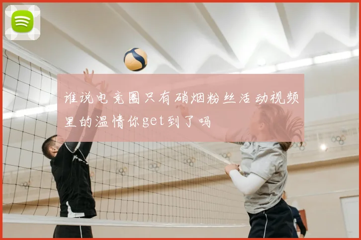 谁说电竞圈只有硝烟粉丝活动视频里的温情你get到了吗