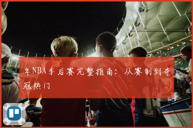 年NBA季后赛完整指南：从赛制到夺冠热门