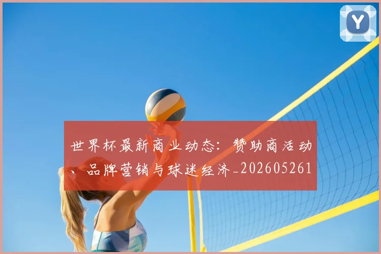 世界杯最新商业动态：赞助商活动、品牌营销与球迷经济_20260526125703
