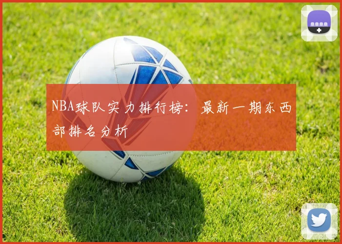 NBA球队实力排行榜：最新一期东西部排名分析