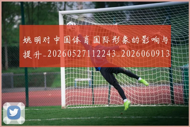 姚明对中国体育国际形象的影响与提升_20260527112243_20260609132932