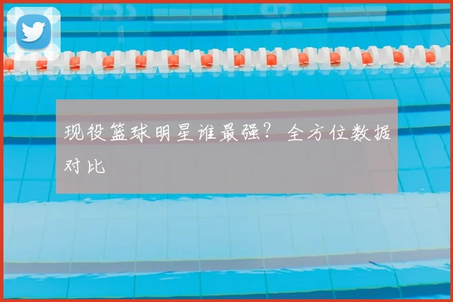 现役篮球明星谁最强？全方位数据对比