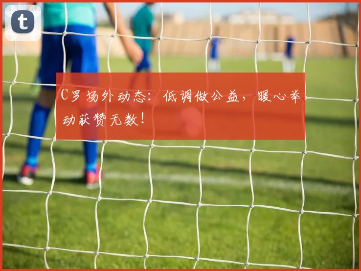 C罗场外动态：低调做公益，暖心举动获赞无数！