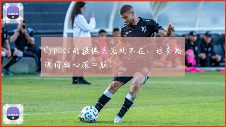 Cypher的摄像头无处不在，这套路玩得我心服口服！