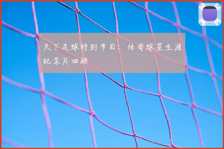 天下足球特别节目:传奇球星生涯纪录片回顾