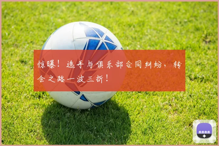 惊曝！选手与俱乐部合同纠纷，转会之路一波三折！