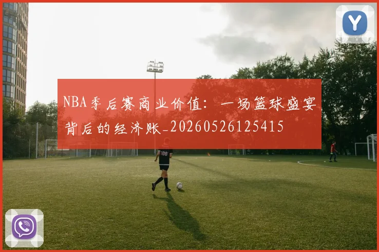 NBA季后赛商业价值：一场篮球盛宴背后的经济账_20260526125415