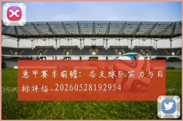 意甲赛季前瞻：各支球队实力与目标评估_20260528192954