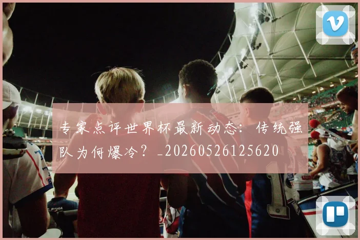 专家点评世界杯最新动态：传统强队为何爆冷？_20260526125620