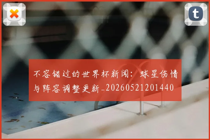 不容错过的世界杯新闻:球星伤情与阵容调整更新_20260521201440