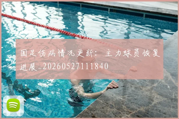 国足伤病情况更新：主力球员恢复进展_20260527111840