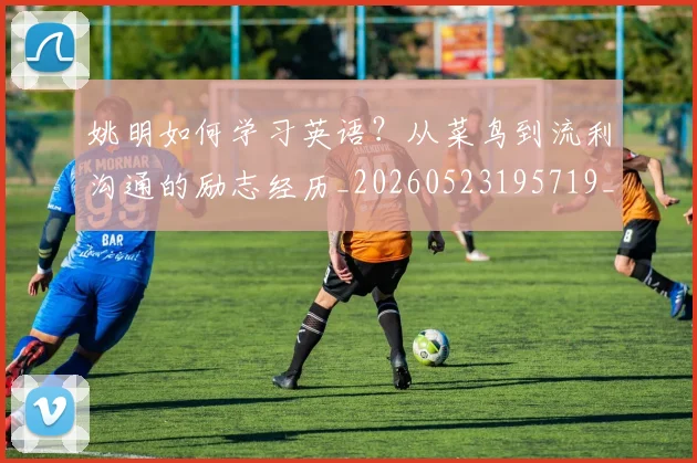 姚明如何学习英语?从菜鸟到流利沟通的励志经历_20260523195719_20260609132931