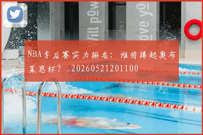 NBA季后赛实力排名：谁将捧起奥布莱恩杯？_20260521201100