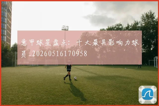 意甲球星盘点:十大最具影响力球员_20260516170958