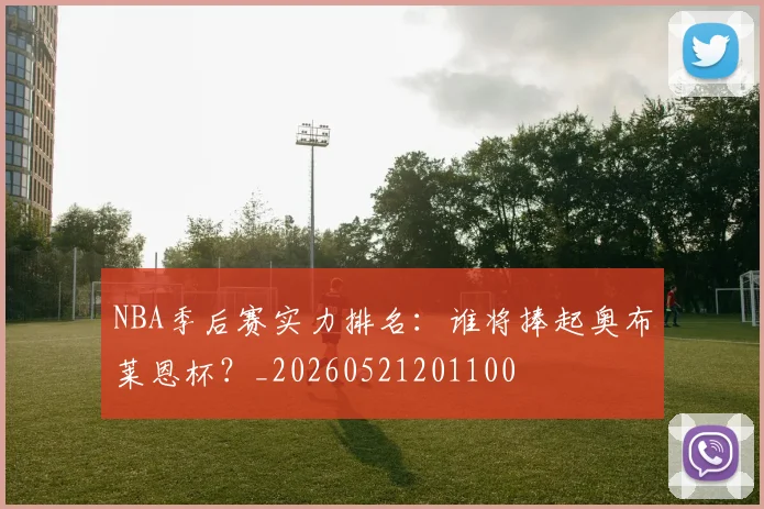 NBA季后赛实力排名：谁将捧起奥布莱恩杯？_20260521201100