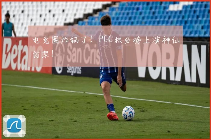 电竞圈炸锅了!PGC积分榜上演神仙打架!