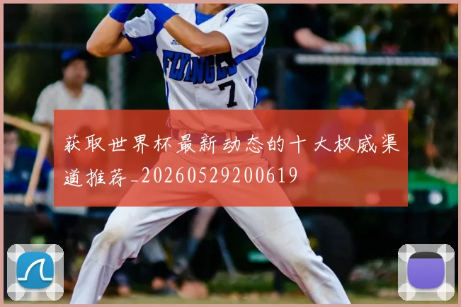 获取世界杯最新动态的十大权威渠道推荐_20260529200619