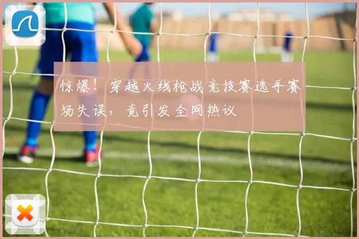 惊爆！穿越火线枪战竞技赛选手赛场失误，竟引发全网热议