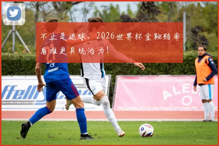 不止是进球，2026世界杯金靴赔率看谁更具统治力！
