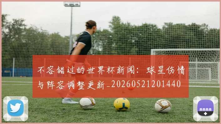 不容错过的世界杯新闻:球星伤情与阵容调整更新_20260521201440